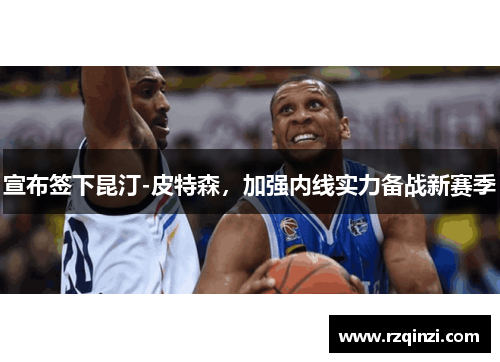 宣布签下昆汀-皮特森，加强内线实力备战新赛季