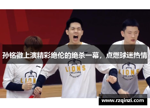 孙铭徽上演精彩绝伦的绝杀一幕，点燃球迷热情