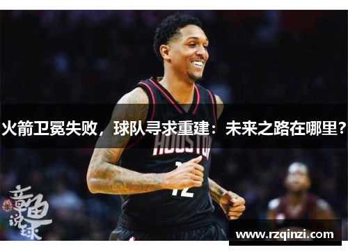 火箭卫冕失败，球队寻求重建：未来之路在哪里？