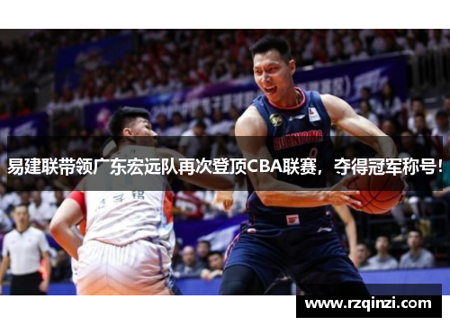 易建联带领广东宏远队再次登顶CBA联赛，夺得冠军称号！