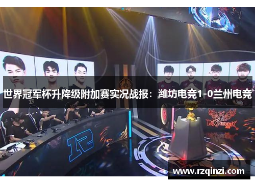 世界冠军杯升降级附加赛实况战报：潍坊电竞1-0兰州电竞