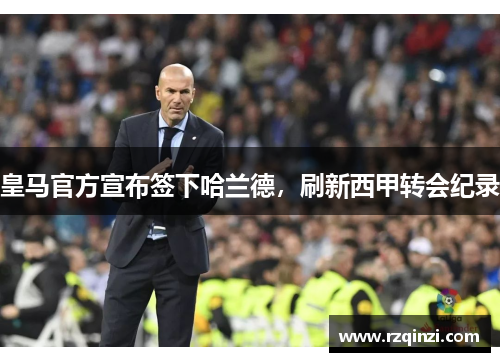皇马官方宣布签下哈兰德，刷新西甲转会纪录