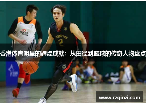 香港体育明星的辉煌成就：从田径到篮球的传奇人物盘点